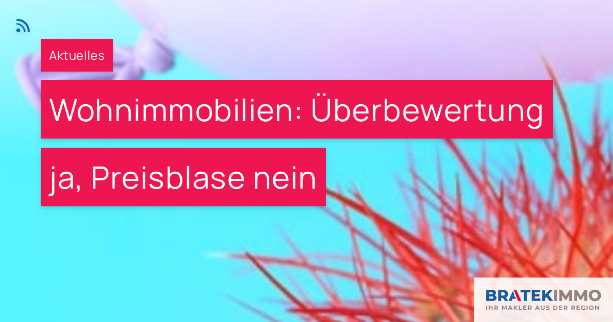 Wohnimmobilien: Überbewertung Ja, Preisblase Nein – BRATEK Immobilien